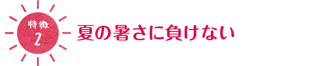 [特徴1]夏の暑さに負けない