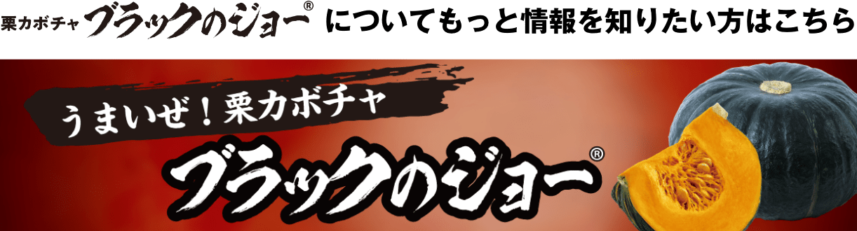 栗カボチャブラックのジョーについてもっと情報を知りたい方はこちら