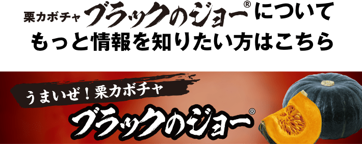 栗カボチャブラックのジョーについてもっと情報を知りたい方はこちら