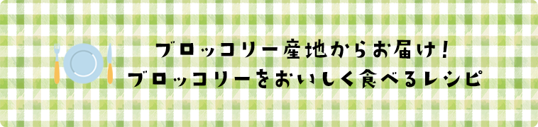 ブロッコリー産地からお届け！ブロッコリーをおいしく食べるレシピ