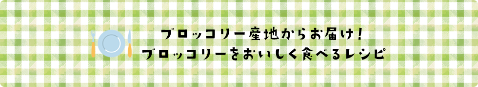 ブロッコリー産地からお届け！ブロッコリーをおいしく食べるレシピ