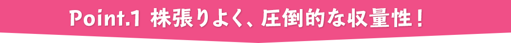 point.1 株張りよく、圧倒的な収量性！