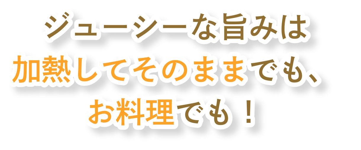 ジューシーな旨味は加熱してそのままでも、お料理でも！