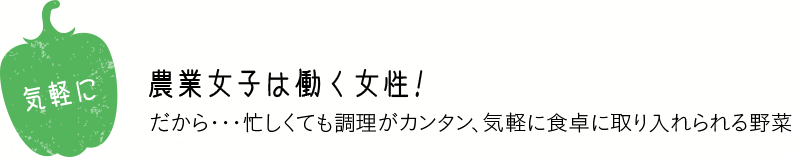 気軽に 農業女子は働く女性！ だから・・・忙しくても調理がカンタン、気軽に食卓に取り入れらる野菜