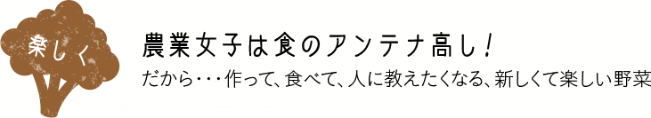 楽しく 農業女子は食のアンテナ高し！ だから・・・作って、食べて、人に教えたくなる、新しくて楽しい野菜