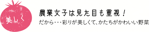 美しく 農業女子は見た目も重視！ だから・・・彩りが美しくて、形がかわいい野菜