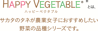 HAPPY VEGETABLE（ハッピーベジタブル）とは、サカタのタネが農業女子におすすめしたい野菜の品種シリーズです。