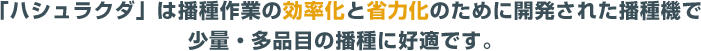 「ハシュラクダ」は播種作業の効率化と省力化のために開発された播種機で少量・多品目の播種に好適です。