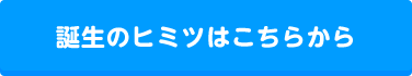 誕生のヒミツはこちら