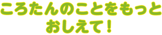 ころたん®のことをもっとおしえて！