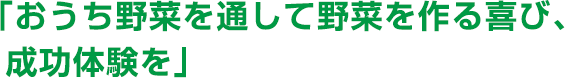 「おうち野菜を通して野菜を作る喜び、成功体験を」