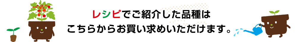 レシピでご紹介した品種はこちらからお買い求めいただけます。