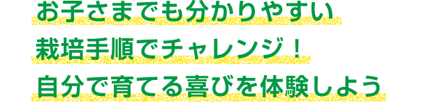 お子さまでも分かりやすい栽培手順でチャレンジ！自分で育てる喜びを体験しよう