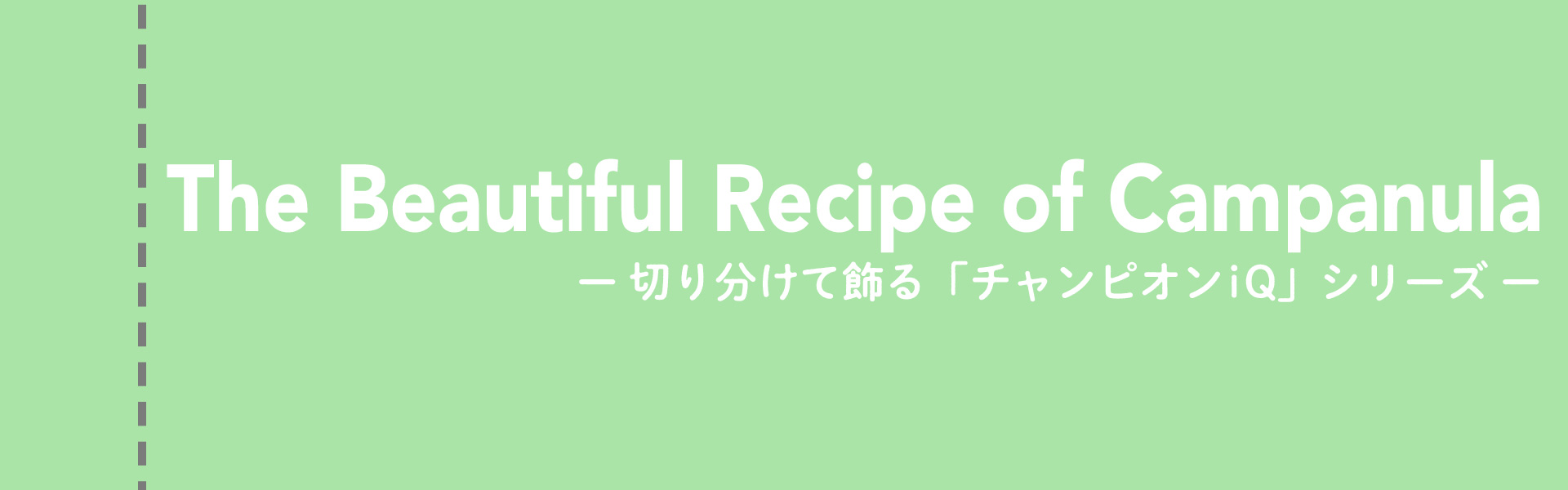 The Beautiful Recipe of Campanula -切り分けて飾るカンパニュラ「チャンピオン」シリーズ-