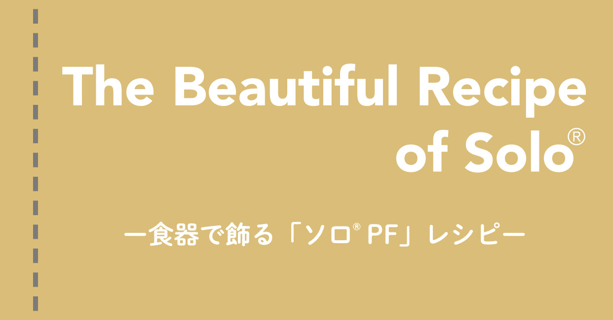 The Beautiful Recipe of Solo -食器で飾る「ソロ PF」レシピ-